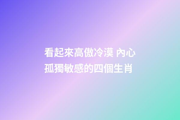 看起來高傲冷漠 內心孤獨敏感的四個生肖